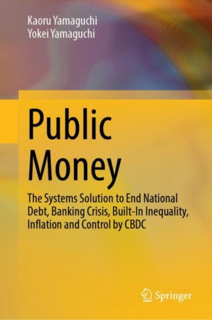 Public Money: The Systems Solution to End National Debt, Banking Crisis, Built-In Inequality, Inflation and Control by CBDC
