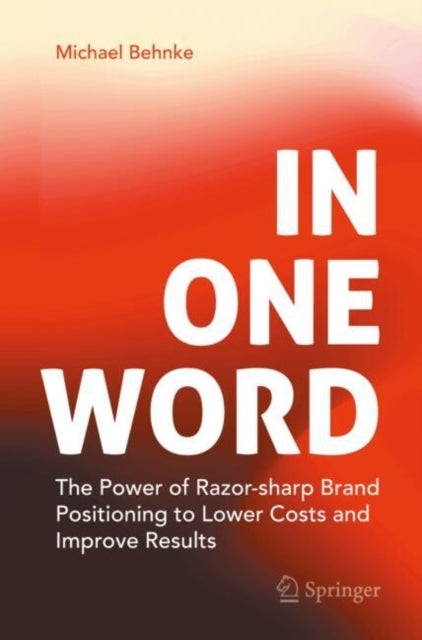 In One Word: The Power of Razor-sharp Brand Positioning to Lower Costs and Improve Results