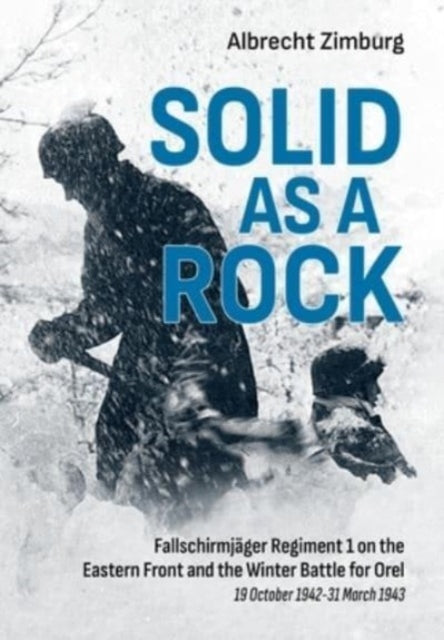 Solid as a Rock: Fallschirmjager Regiment 1 on the Eastern Front and the Winter Battle for Orel (19 October 1942-31 March 1943)