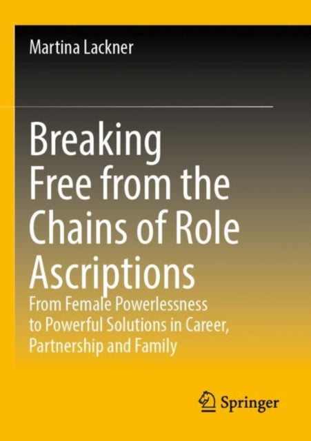 Breaking Free from the Chains of Role Ascriptions: From Female Powerlessness to Powerful Solutions in Career, Partnership and Family