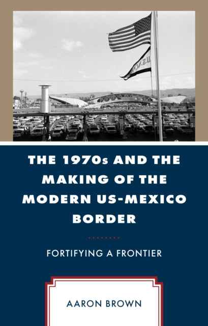 The 1970s and the Making of the Modern US-Mexico Border: Fortifying a Frontier