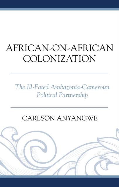 African-on-African Colonization: The Ill-Fated Ambazonia-Cameroun Political Partnership
