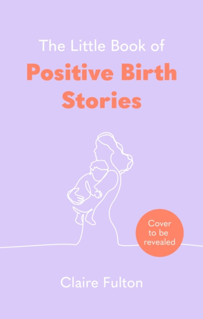 The Little Book of Positive Birth Stories: 'A glorious collection of uplifting and empowering accounts' Giovanna Fletcher