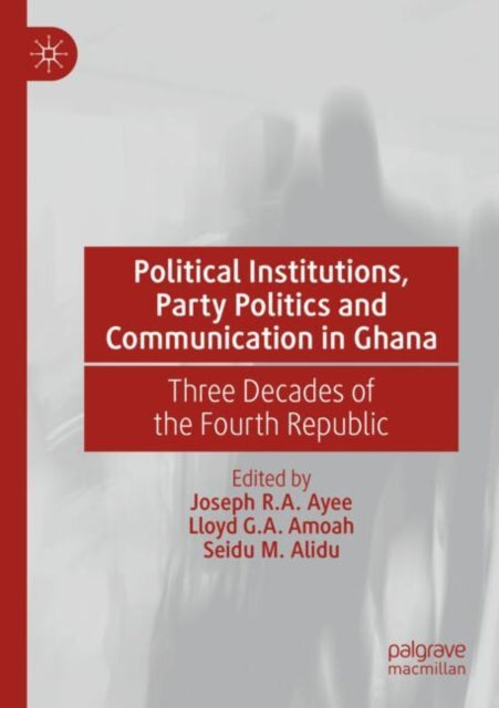 Political Institutions, Party Politics and Communication in Ghana: Three Decades of the Fourth Republic