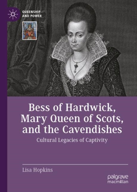Bess of Hardwick, Mary Queen of Scots, and the Cavendishes: Cultural Legacies of Captivity
