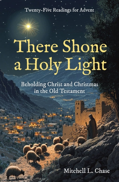 There Shone a Holy Light: Beholding Christ and Christmas in the Old Testament: Twenty–Five Readings for Advent
