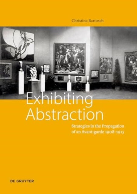 Exhibiting Abstraction: Strategies in the Propagation of an Avant-garde 1908–1915