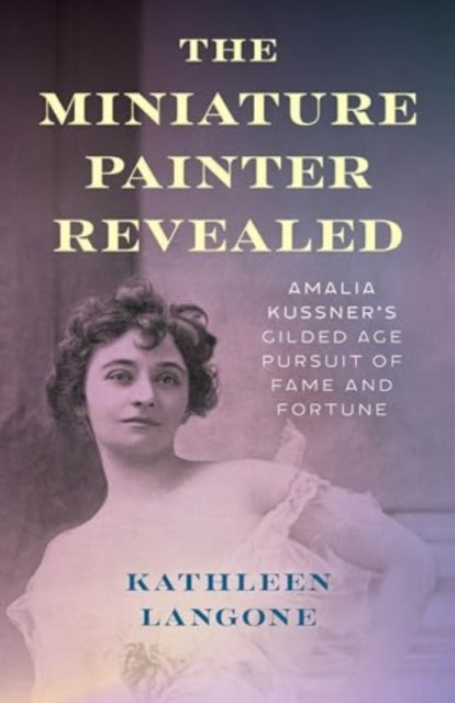 The Miniature Painter Revealed: Amalia Kussner’s Gilded Age Pursuit of Fame and Fortune