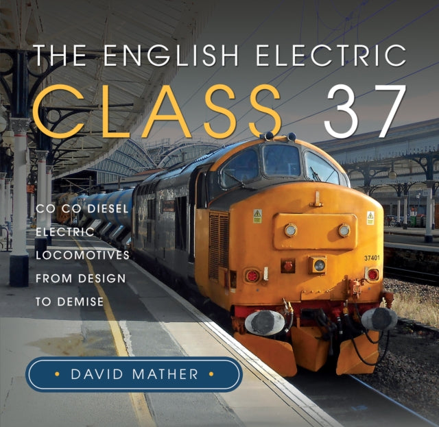 The English Electric Class 37: Co Co Diesel Electric Locomotives From Design to Demise