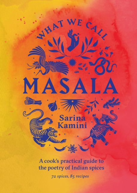 What We Call Masala | A cook's practical guide to the poetry of Indian spices: 74 spices, 85 recipes