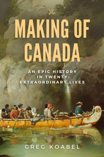 The Making of Canada: An Epic History in Twenty Extraordinary Lives