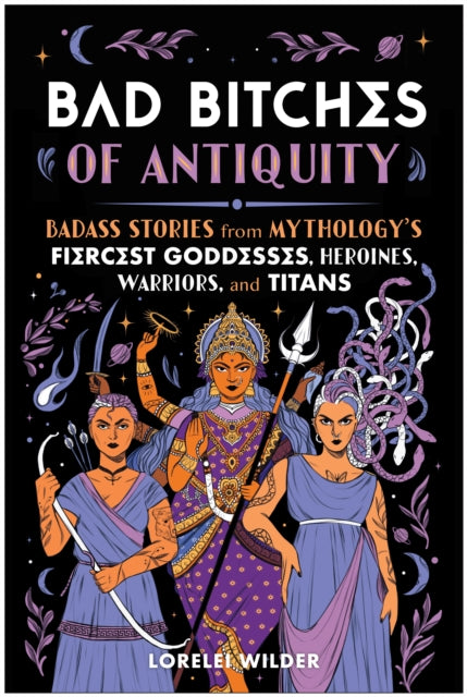 Bad Bitches of Antiquity: Badass Stories from Mythology's Fiercest Goddesses, Heroines, Warriors, and Titans