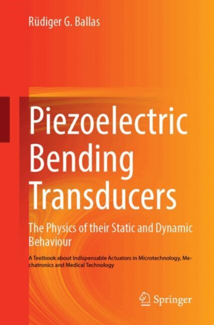 Piezoelectric Bending Transducers: The Physics of Their Static and Dynamic Behaviour A Textbook About Indispensable Actuators in Microtechnology, Mechatronics and Medical Technology