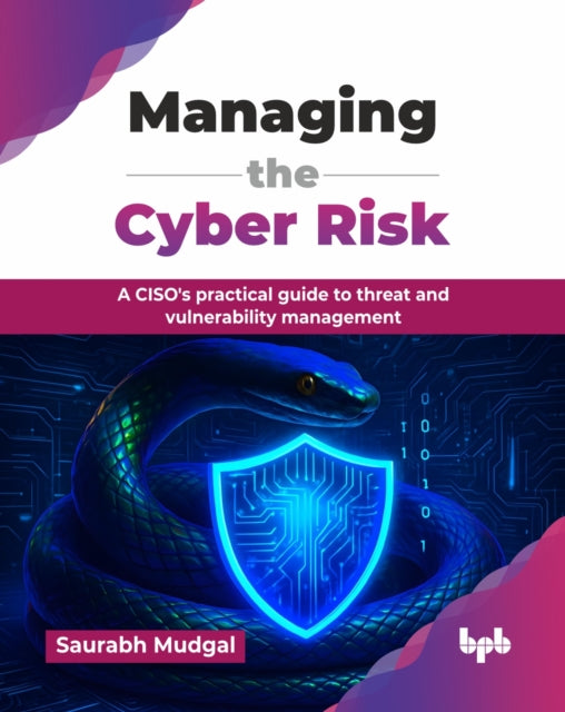 Managing the Cyber Risk: A CISO's practical guide to threat and vulnerability management