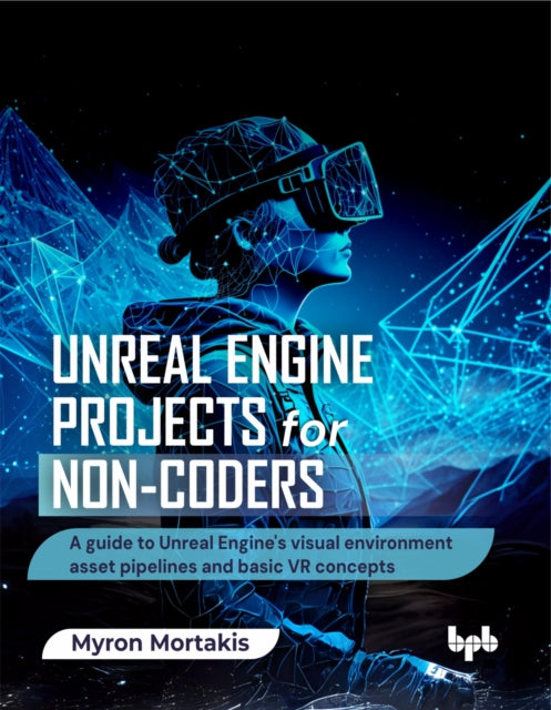 Unreal Engine Projects for Non-coders: A guide to Unreal Engine's visual environment asset pipelines and basic VR concepts