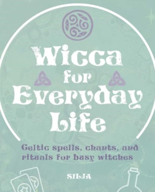 Wicca for Everyday Life: Celtic Spells, Chants, and Rituals for Busy Witches