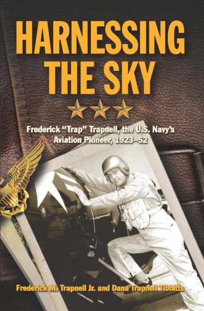 Harnessing the Sky: Frederick "Trap" Trapnell, the U.S. Navy's Aviation Pioneer, 1923-1952