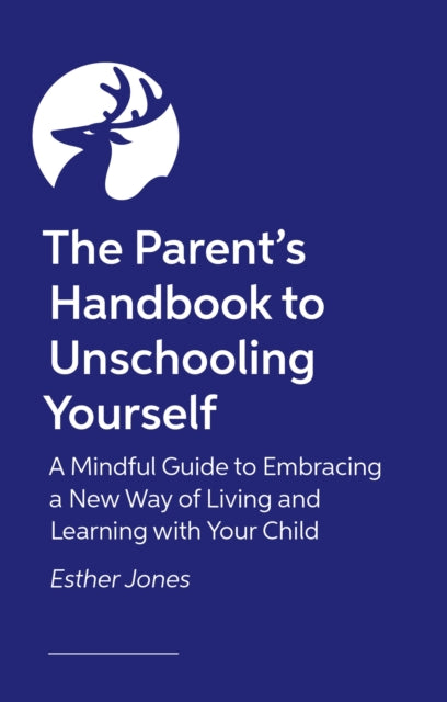 The Parent's Handbook to Unschooling Yourself: A Mindful Guide to Embracing a New Way of Living and Learning With Your Child