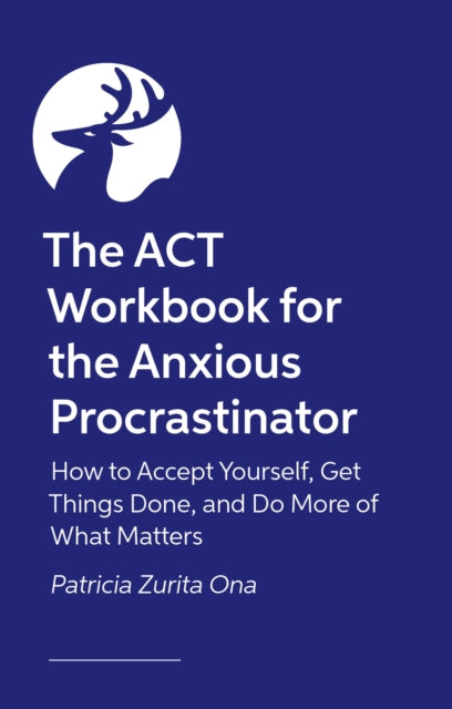 The ACT Workbook for the Anxious Procrastinator: How to Accept Yourself, Get Things Done and Do More of What Matters