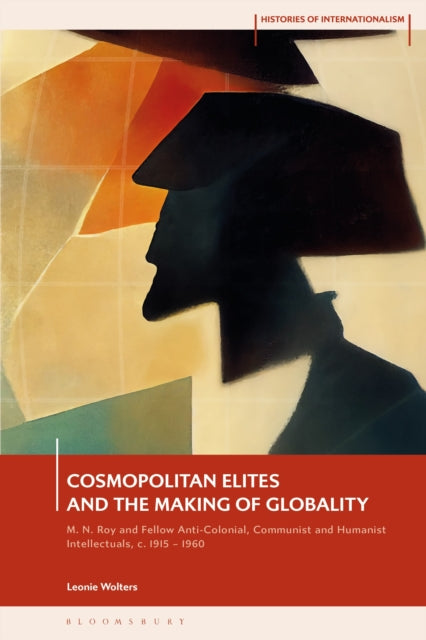 Cosmopolitan Elites and the Making of Globality: M. N. Roy and Fellow Anti-Colonial, Communist and Humanist Intellectuals, c. 1915 β 1960