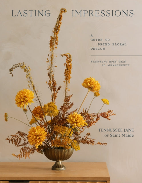 Lasting Impressions: A Guide to Dried Floral Design Featuring More Than 50 Arrangements