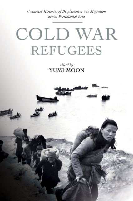 Cold War Refugees: Connected Histories of Displacement and Migration Across Postcolonial Asia
