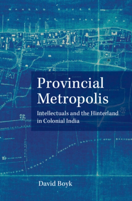 Provincial Metropolis: Intellectuals and the Hinterland in Colonial India