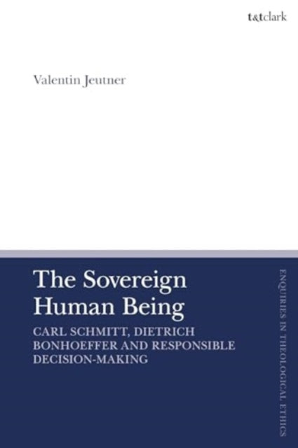 The Sovereign Human Being: Carl Schmitt, Dietrich Bonhoeffer and Responsible Decision-Making