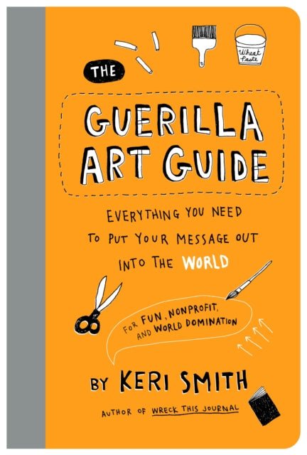 The Guerilla Art Guide: Everything You Need to Put Your Message Out into the World—For Fun, Nonprofit, and World Domination