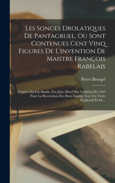 Les Songes Drolatiques De Pantagruel, Ou Sont Contenues Cent Vinq Figures De L'invention De Maistre Francois Rabelais: Copiees En Fac-Simile, Par Jules Morel Sur L'edition De 1565 Pour La Recreation Des Bons Esprits, Avec Un Texte Explicatif Et De...