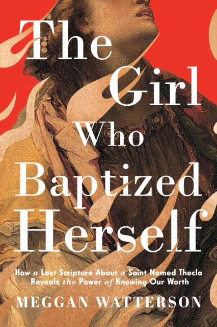 The Girl Who Baptized Herself: How a Lost Scripture About a Saint Named Thecla Reveals the Power of Knowing Our Worth