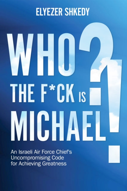 Who the F*ck is Michael?!: An Israeli Air Force Chief's Uncompromising Code for Achieving Greatness