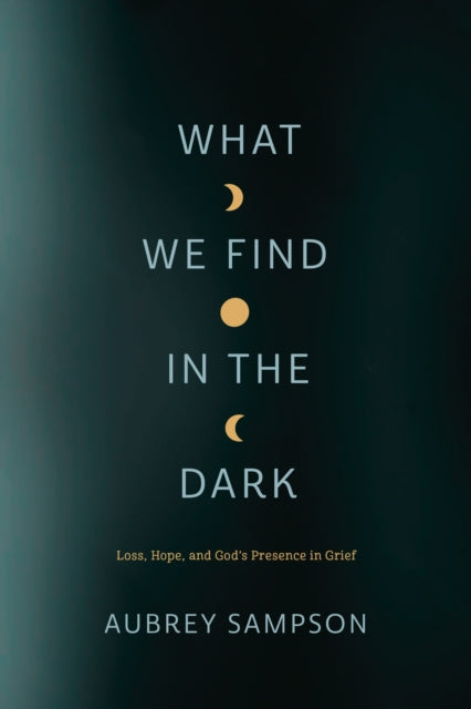 What We Find in the Dark: Loss, Hope, and God's Presence in Grief