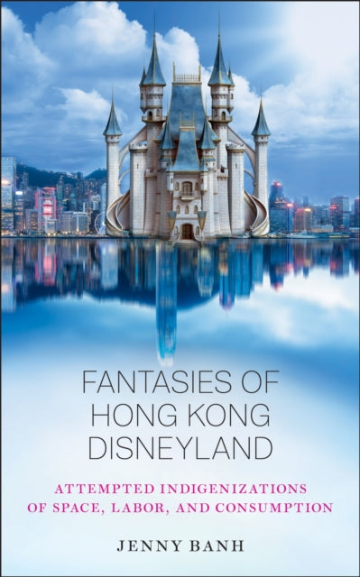 Fantasies of Hong Kong Disneyland: Attempted Indigenizations of Space, Labor, and Consumption