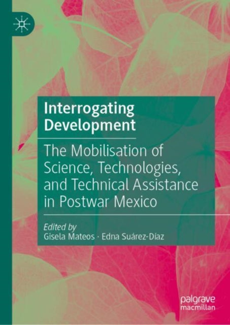 Interrogating Development: The Mobilisation of Science, Technologies, and Technical Assistance in Postwar Mexico