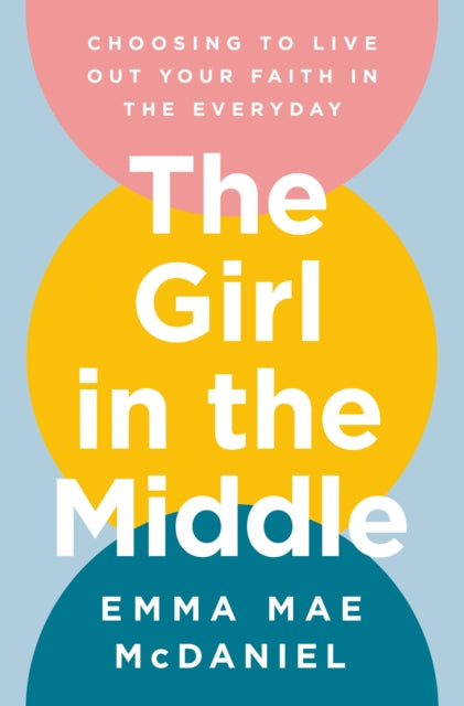The Girl in the Middle: Choosing to Live Out Your Faith in the Everyday