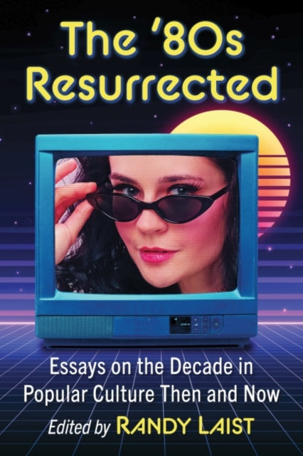 The '80s Resurrected: Essays on the Decade in Popular Culture Then and Now