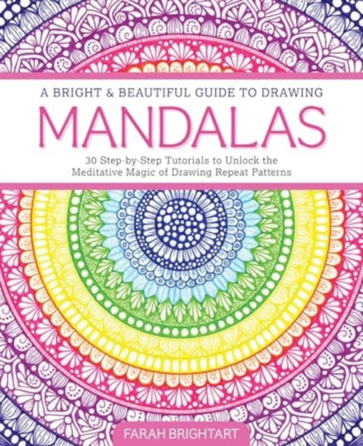 A Bright & Beautiful Guide to Drawing Mandalas: 30 Step-by-Step Tutorials to Unlock the Meditative Magic of Drawing Repeat Patterns
