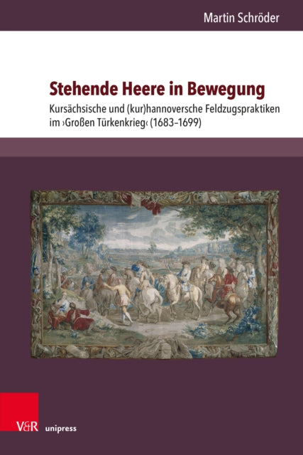 Stehende Heere in Bewegung: Kursachsische und (kur)hannoversche Feldzugspraktiken im ›Großen Turkenkrieg‹ (1683–1699)