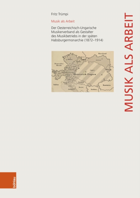Musik als Arbeit: Der Oesterreichisch-Ungarische Musikerverband als Gestalter des Musikbetriebs in der spaten Habsburgermonarchie (1872β1914)