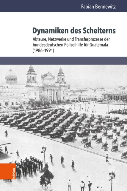 Dynamiken des Scheiterns: Akteure, Netzwerke und Transferprozesse der bundesdeutschen Polizeihilfe fur Guatemala (1986β1991)