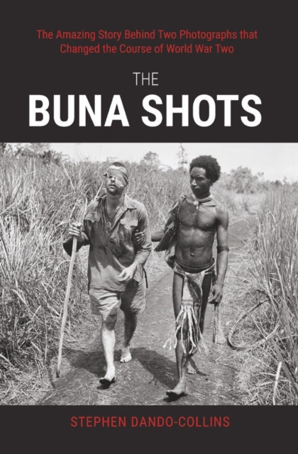 The Buna Shots: The Amazing Story Behind Two Photographs that Changed the Course of World War Two
