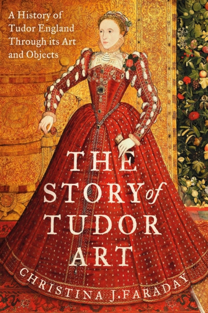 The Story of Tudor Art: A History of Tudor England Through its Art and Objects