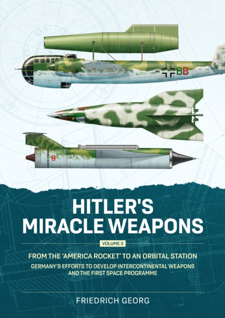 Hitler's Miracle Weapons Volume 3: From the 'America Rocket' to an Orbital Station. Germany's Efforts to Develop Intercontinental Weapons and the First Space Programme