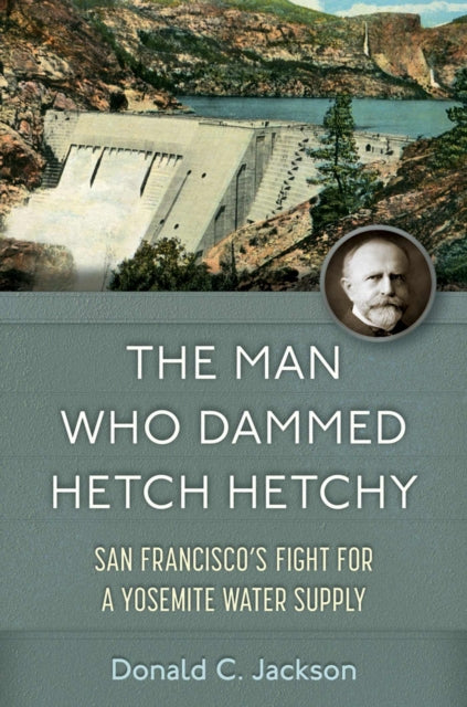 The Man Who Dammed Hetch Hetchy Volume 8: San Francisco's Fight for a Yosemite Water Supply
