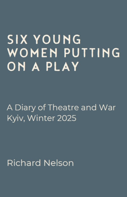 Six Young Women Putting On A Play - A Diary of Theatre and War: Kyiv, Winter 2025