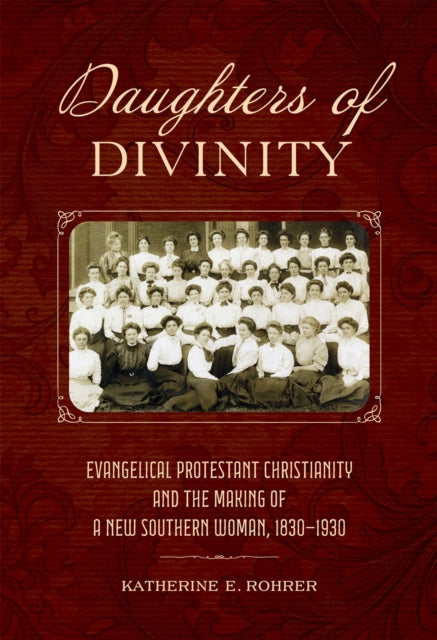 Daughters of Divinity: Evangelical Protestant Christianity and the Making of a New Southern Woman, 1830-1930