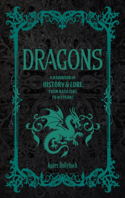 Dragons: A Handbook of History & Lore from Basilisks to Wyverns