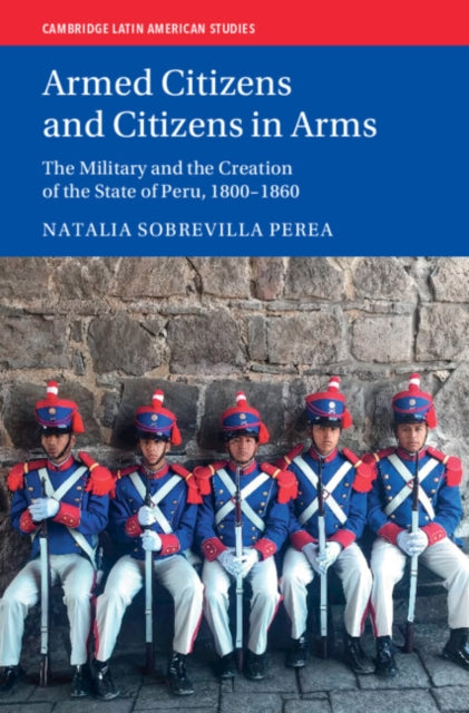 Armed Citizens and Citizens in Arms: The Military and the Creation of the State of Peru, 1800-1860