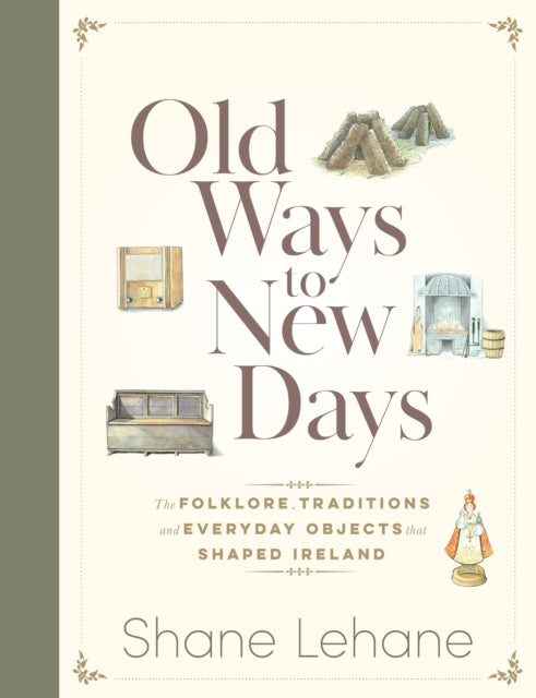 Old Ways to New Days: The Folklore, Traditions and Everyday Objects that Shaped Ireland